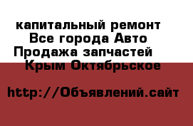 капитальный ремонт - Все города Авто » Продажа запчастей   . Крым,Октябрьское